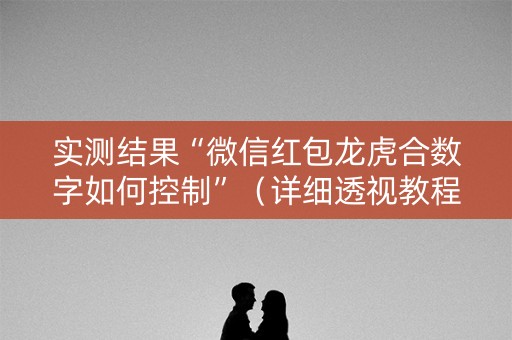 实测结果“微信红包龙虎合数字如何控制”（详细透视教程）-哔哩哔哩
