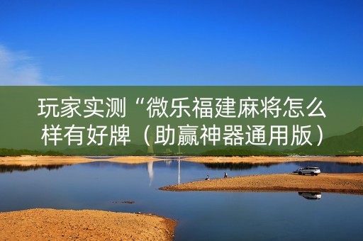玩家实测“微乐福建麻将怎么样有好牌（助赢神器通用版）