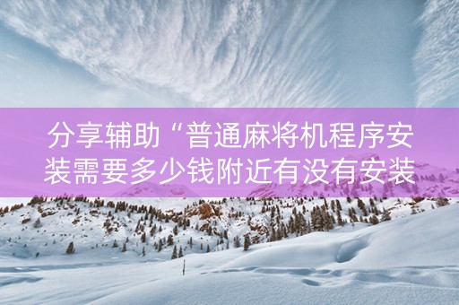 分享辅助“普通麻将机程序安装需要多少钱附近有没有安装麻将机”（详细透视教程）-哔哩哔哩