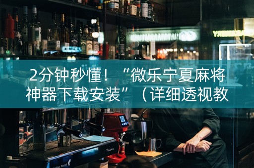 2分钟秒懂！“微乐宁夏麻将神器下载安装”（详细透视教程）-哔哩哔哩