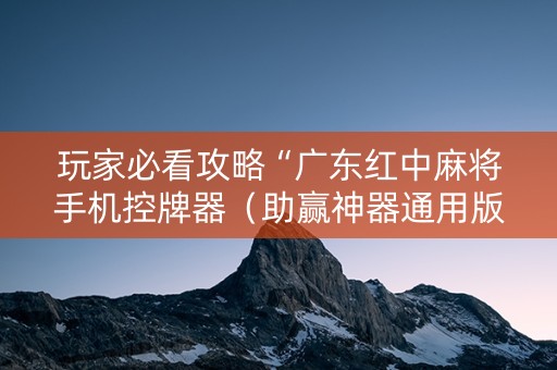玩家必看攻略“广东红中麻将手机控牌器（助赢神器通用版）