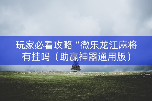 玩家必看攻略“微乐龙江麻将有挂吗（助赢神器通用版）