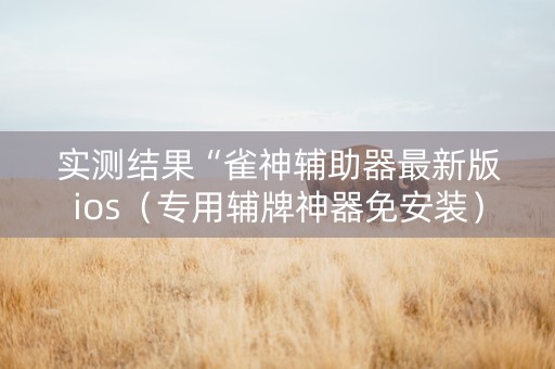 实测结果“雀神辅助器最新版ios（专用辅牌神器免安装）