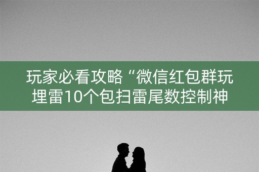 玩家必看攻略“微信红包群玩埋雷10个包扫雷尾数控制神器”（详细透视教程）-哔哩哔哩