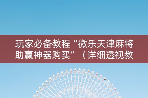 玩家必备教程“微乐天津麻将助赢神器购买”（详细透视教程）-哔哩哔哩