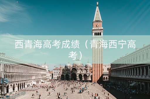 西青海高考成绩（青海西宁高考）
