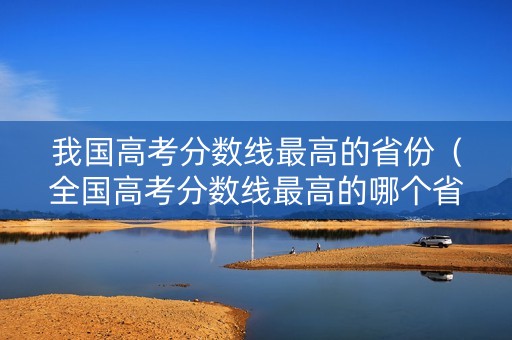 我国高考分数线最高的省份（全国高考分数线最高的哪个省?的地方）