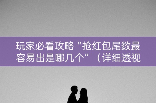 玩家必看攻略“抢红包尾数最容易出是哪几个”（详细透视教程）-哔哩哔哩