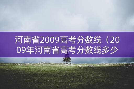 河南省2009高考分数线（2009年河南省高考分数线多少）