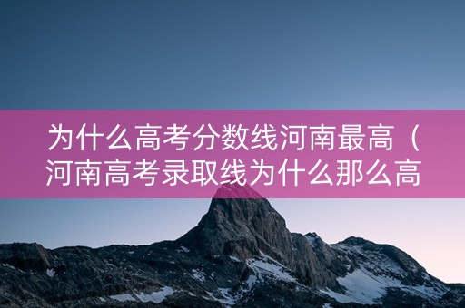 为什么高考分数线河南最高（河南高考录取线为什么那么高）