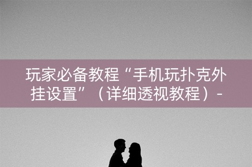 玩家必备教程“手机玩扑克外挂设置”（详细透视教程）-哔哩哔哩