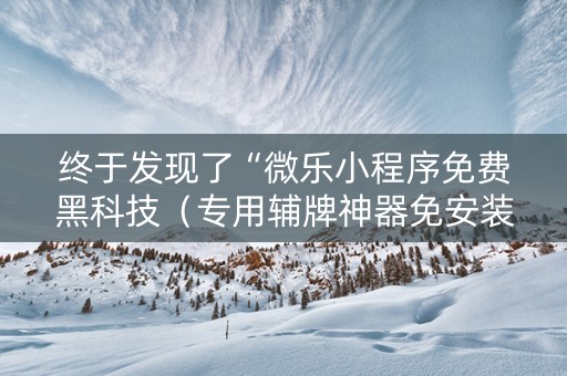 终于发现了“微乐小程序免费黑科技（专用辅牌神器免安装）