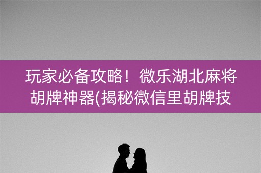 玩家必备攻略！微乐湖北麻将胡牌神器(揭秘微信里胡牌技巧)