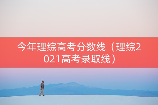 今年理综高考分数线（理综2021高考录取线）
