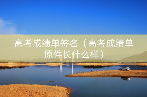 高考成绩单签名（高考成绩单原件长什么样）