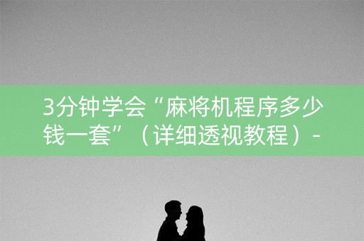3分钟学会“麻将机程序多少钱一套”（详细透视教程）-哔哩哔哩