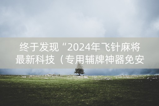 终于发现“2024年飞针麻将最新科技（专用辅牌神器免安装）