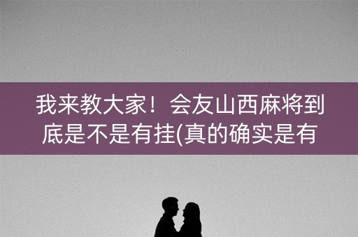 我来教大家！会友山西麻将到底是不是有挂(真的确实是有挂)