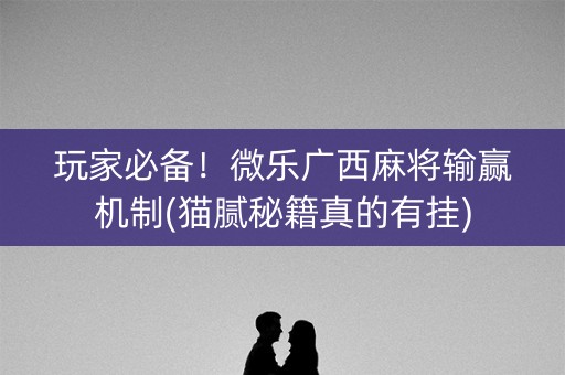 玩家必备！微乐广西麻将输赢机制(猫腻秘籍真的有挂)