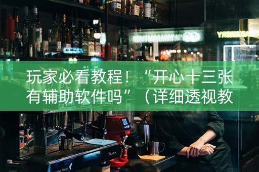 玩家必看教程！“开心十三张有辅助软件吗”（详细透视教程）-哔哩哔哩