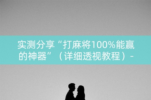 实测分享“打麻将100%能赢的神器”（详细透视教程）-哔哩哔哩