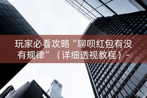 玩家必看攻略“聊呗红包有没有规律”（详细透视教程）-哔哩哔哩