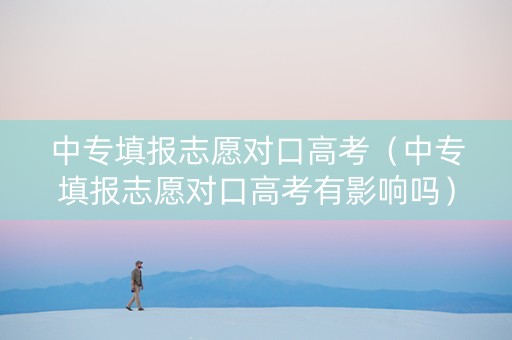 中专填报志愿对口高考（中专填报志愿对口高考有影响吗）