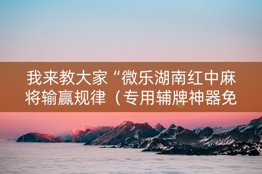 我来教大家“微乐湖南红中麻将输赢规律（专用辅牌神器免安装）