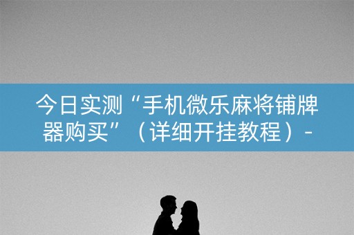 今日实测“手机微乐麻将铺牌器购买”（详细开挂教程）-哔哩哔哩