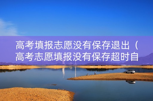 高考填报志愿没有保存退出（高考志愿填报没有保存超时自动退出）
