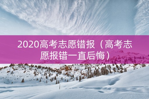 2020高考志愿错报（高考志愿报错一直后悔）