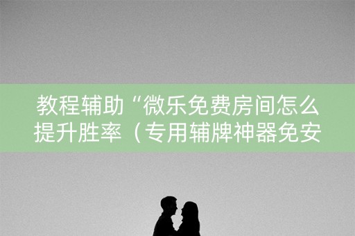 教程辅助“微乐免费房间怎么提升胜率（专用辅牌神器免安装）