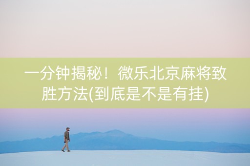 一分钟揭秘！微乐北京麻将致胜方法(到底是不是有挂)