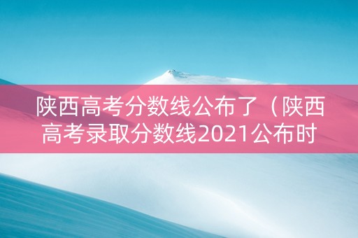 陕西高考分数线公布了（陕西高考录取分数线2021公布时间）