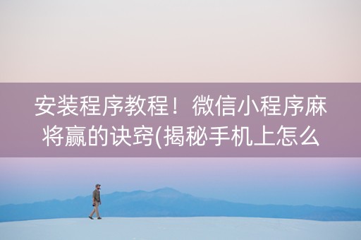 安装程序教程！微信小程序麻将赢的诀窍(揭秘手机上怎么容易赢)