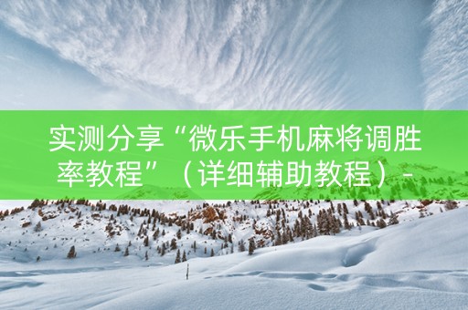 实测分享“微乐手机麻将调胜率教程”（详细辅助教程）-哔哩哔哩