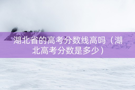 湖北省的高考分数线高吗（湖北高考分数是多少）