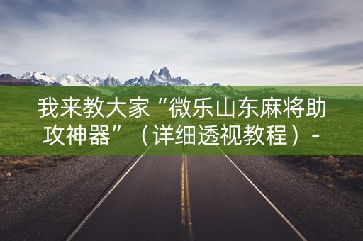 我来教大家“微乐山东麻将助攻神器”（详细透视教程）-哔哩哔哩