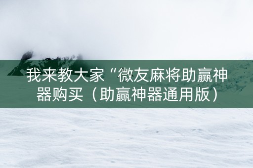 我来教大家“微友麻将助赢神器购买（助赢神器通用版）
