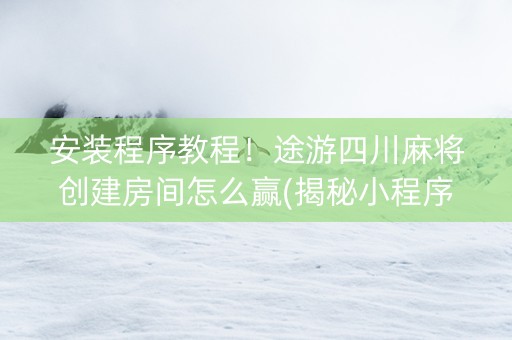 安装程序教程！途游四川麻将创建房间怎么赢(揭秘小程序助赢神器)
