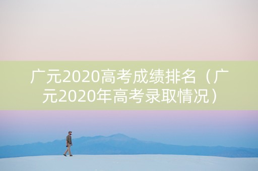 广元2020高考成绩排名（广元2020年高考录取情况）
