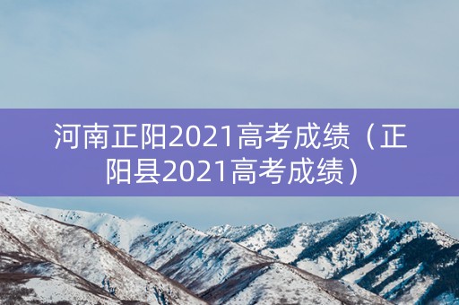 河南正阳2021高考成绩（正阳县2021高考成绩）