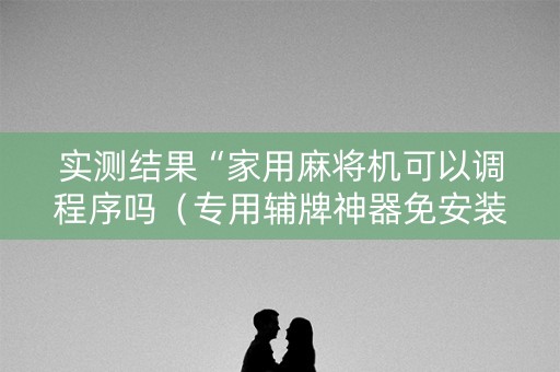 实测结果“家用麻将机可以调程序吗（专用辅牌神器免安装）