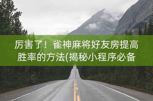 厉害了！雀神麻将好友房提高胜率的方法(揭秘小程序必备神器)