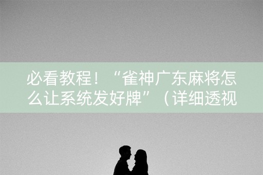 必看教程！“雀神广东麻将怎么让系统发好牌”（详细透视教程）-哔哩哔哩