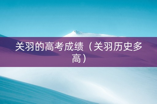 关羽的高考成绩（关羽历史多高）