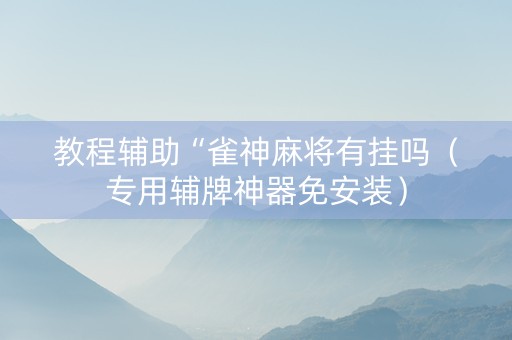 教程辅助“雀神麻将有挂吗（专用辅牌神器免安装）