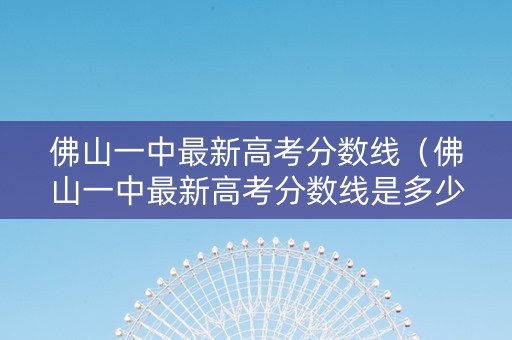 佛山一中最新高考分数线（佛山一中最新高考分数线是多少）