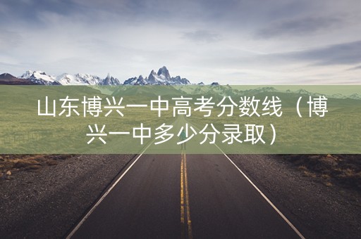 山东博兴一中高考分数线（博兴一中多少分录取）