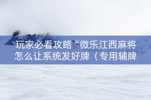 玩家必看攻略“微乐江西麻将怎么让系统发好牌（专用辅牌神器免安装）